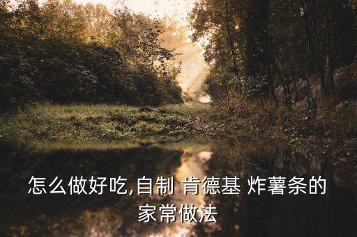 怎么做好吃,自制 肯德基 炸薯條的家常做法