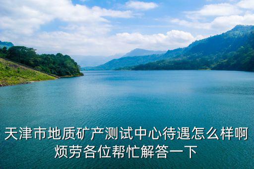天津市地質礦產測試中心待遇怎么樣啊煩勞各位幫忙解答一下