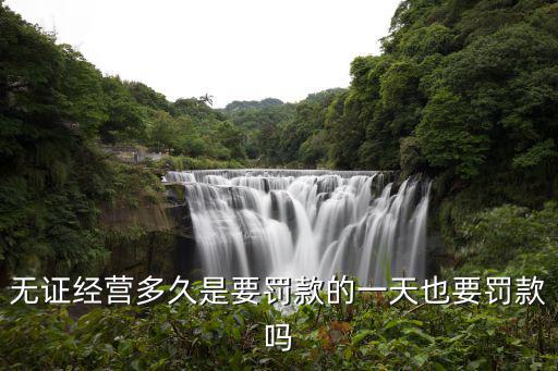無證經(jīng)營多久是要罰款的一天也要罰款嗎