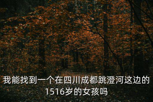 我能找到一個(gè)在四川成都跳澄河這邊的1516歲的女孩嗎