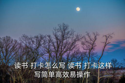  讀書 打卡怎么寫 讀書 打卡這樣寫簡單高效易操作