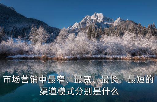 市場(chǎng)營(yíng)銷(xiāo)中最窄、最寬、最長(zhǎng)、最短的 渠道模式分別是什么