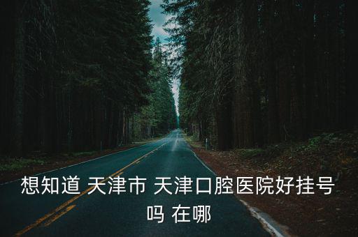 想知道 天津市 天津口腔醫院好掛號嗎 在哪