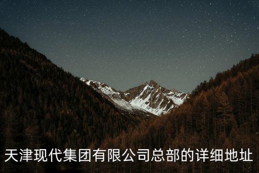 天津現(xiàn)代集團(tuán)有限公司總部的詳細(xì)地址