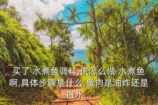 買了 水煮魚調料,該怎么做 水煮魚啊,具體步驟是什么,魚肉是油炸還是白水...