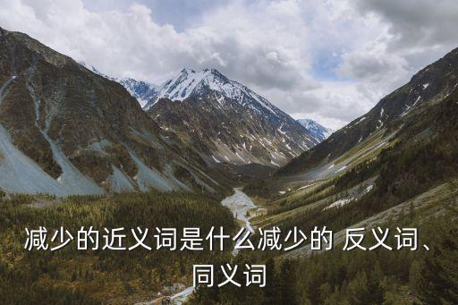 減少的反義詞,同義詞:減少、減少,減少，減少