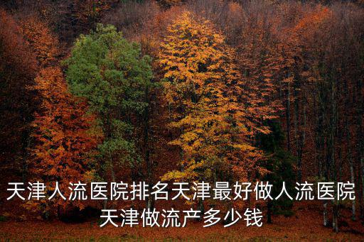 天津人流醫院排名天津最好做人流醫院天津做流產多少錢