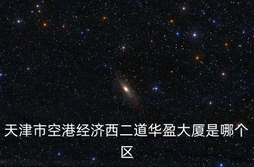 天津市空港經濟西二道華盈大廈是哪個區