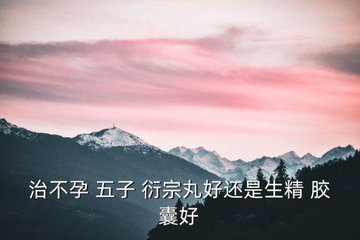 五子衍宗膠囊,醫(yī)生:五子衍宗丸是經(jīng)典古方同中藥效果更好