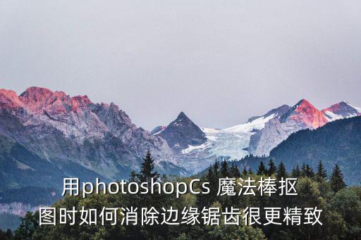 用photoshopCs 魔法棒摳圖時如何消除邊緣鋸齒很更精致