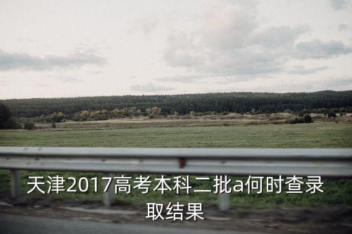 天津2017高考本科二批a何時查錄取結果