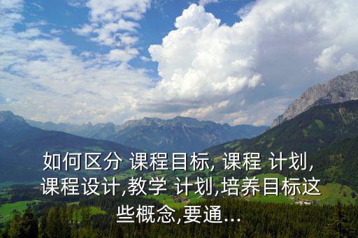 如何區分 課程目標, 課程 計劃, 課程設計,教學 計劃,培養目標這些概念,要通...