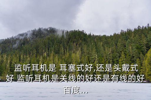  監聽耳機是 耳塞式好,還是頭戴式好 監聽耳機是關線的好還是有線的好百度...