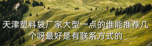 天津塑料袋廠家大型一點(diǎn)的誰能推薦幾個呀最好是有聯(lián)系方式的