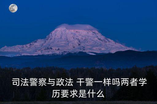  司法警察與政法 干警一樣嗎兩者學歷要求是什么