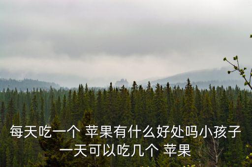 每天吃一個 蘋果有什么好處嗎小孩子一天可以吃幾個 蘋果