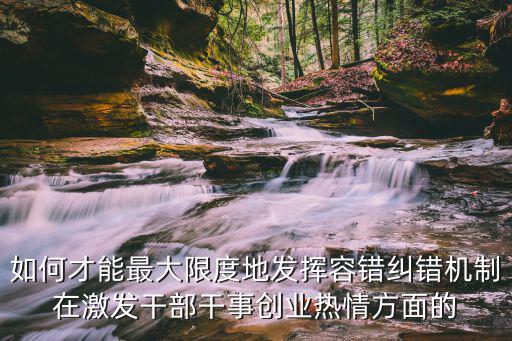 如何才能最大限度地發(fā)揮容錯糾錯機制在激發(fā)干部干事創(chuàng)業(yè)熱情方面的