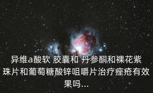 異維a酸軟 膠囊和 丹參酮和裸花紫珠片和葡萄糖酸鋅咀嚼片治療痤瘡有效果嗎...