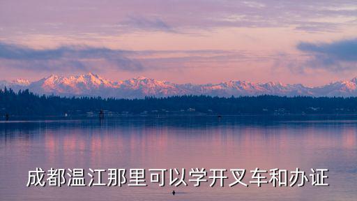 成都溫江那里可以學(xué)開叉車和辦證