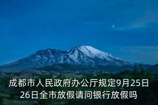 成都市人民政府辦公廳規定9月25日26日全市放假請問銀行放假嗎