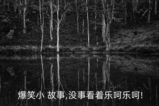  爆笑小 故事,沒(méi)事看著樂(lè)呵樂(lè)呵!