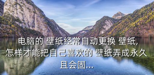  電腦的 壁紙經常自動更換 壁紙,怎樣才能把自己喜歡的 壁紙弄成永久且會固...