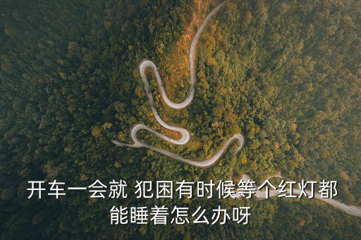  開車一會就 犯困有時候等個紅燈都能睡著怎么辦呀