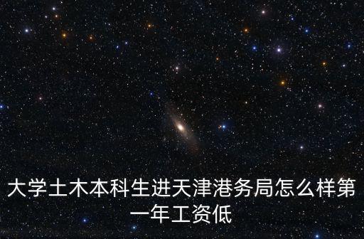 大學土木本科生進天津港務局怎么樣第一年工資低