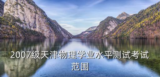 2007級天津物理學業水平測試考試范圍