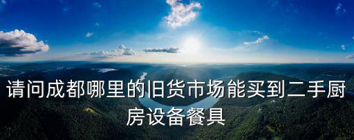 請問成都哪里的舊貨市場能買到二手廚房設備餐具