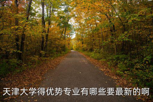 天津大學(xué)得優(yōu)勢專業(yè)有哪些要最新的啊
