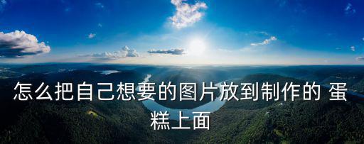怎么把自己想要的圖片放到制作的 蛋糕上面