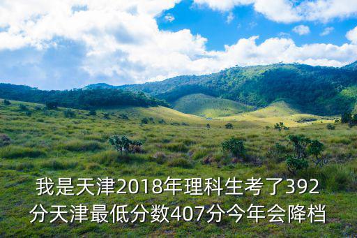 我是天津2018年理科生考了392分天津最低分數407分今年會降檔