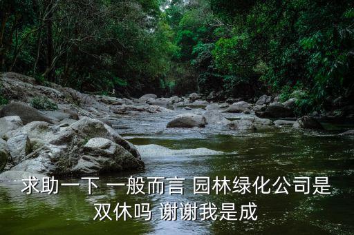求助一下 一般而言 園林綠化公司是雙休嗎 謝謝我是成