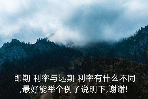  即期 利率與遠期 利率有什么不同,最好能舉個例子說明下,謝謝!