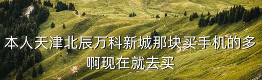 本人天津北辰萬(wàn)科新城那塊買(mǎi)手機(jī)的多啊現(xiàn)在就去買(mǎi)