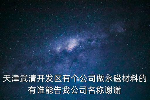 天津武清開發區有個公司做永磁材料的有誰能告我公司名稱謝謝