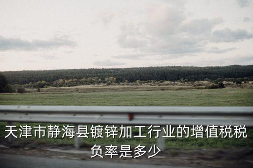 天津市靜海縣鍍鋅加工行業(yè)的增值稅稅負率是多少