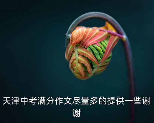 天津中考滿分作文盡量多的提供一些謝謝