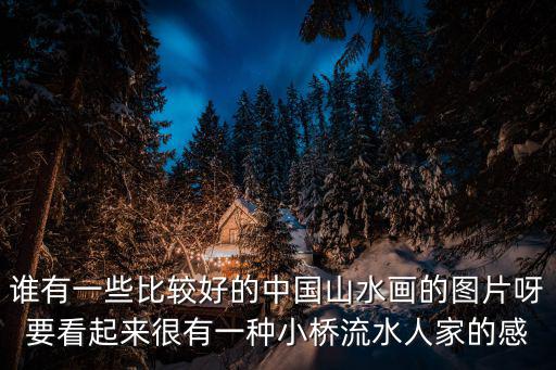 誰有一些比較好的中國山水畫的圖片呀要看起來很有一種小橋流水人家的感