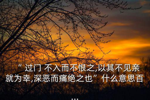 “ 過門 不入而不恨之,以其不見親就為幸,深惡而痛絕之也”什么意思百...