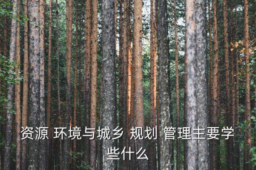 資源 環境與城鄉 規劃 管理主要學些什么