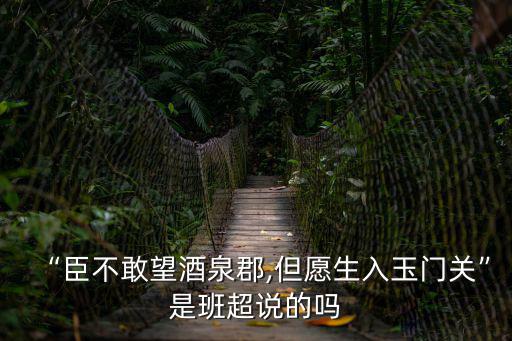 “臣不敢望酒泉郡,但愿生入玉門關(guān)”是班超說的嗎