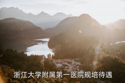  浙江大學附屬第一醫院規培待遇