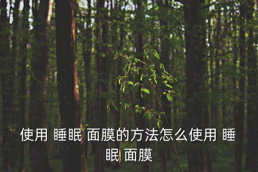 睡眠面膜怎么用,睡眠面膜的正確用法:溫水洗臉再用洗面奶摩擦
