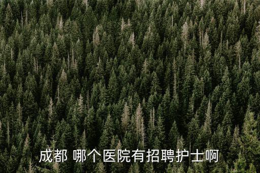 成都 哪個(gè)醫(yī)院有招聘護(hù)士啊
