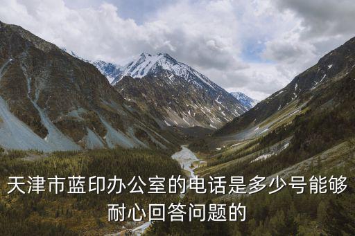 天津市藍(lán)印辦公室的電話是多少號(hào)能夠耐心回答問題的