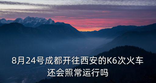 8月24號成都開往西安的K6次火車還會照常運行嗎
