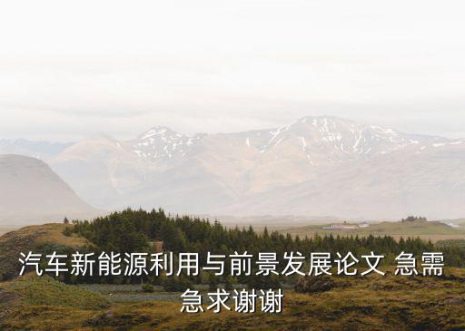 汽車新能源利用與前景發展論文 急需急求謝謝