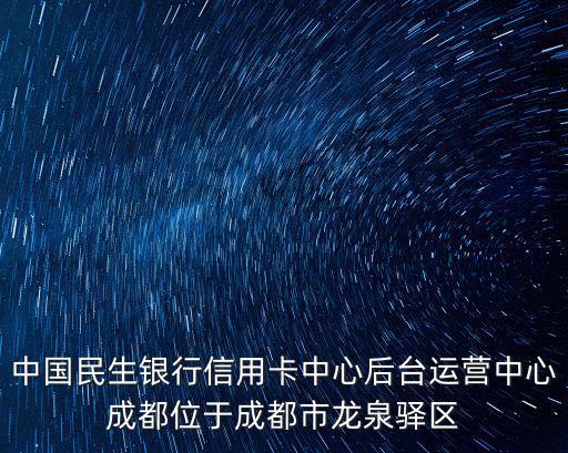 成都市思官路，中國民生銀行信用卡中心后臺運營中心成都位于成都市龍泉驛區